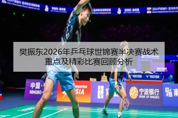 樊振东2026年乒乓球世锦赛半决赛战术重点及精彩比赛回顾分析