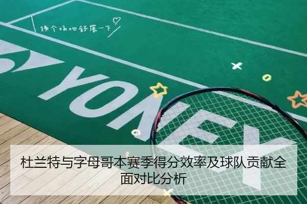 杜兰特与字母哥本赛季得分效率及球队贡献全面对比分析