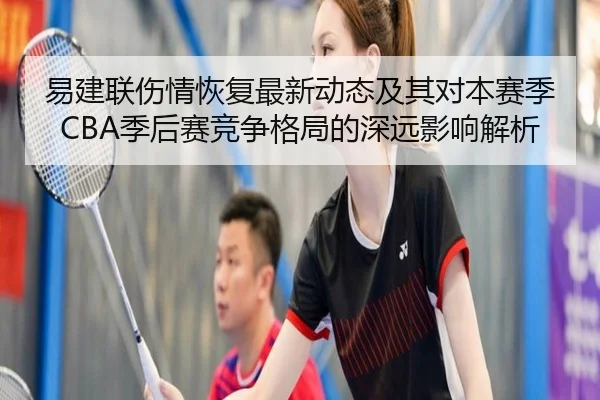 易建联伤情恢复最新动态及其对本赛季CBA季后赛竞争格局的深远影响解析